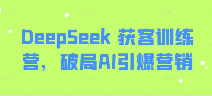 DeepSeek 获客训练营，破局AI引爆营销-极速轻创