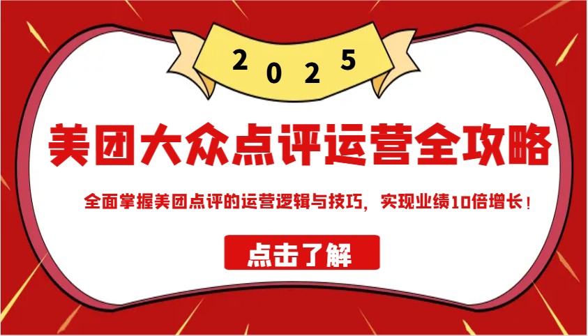 美团大众点评运营全攻略2025，全面掌握美团点评的运营逻辑与技巧，实现业绩10倍增长！-极速轻创
