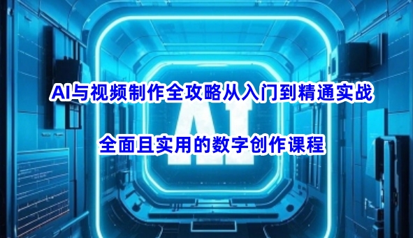 AI与视频制作全攻略从入门到精通实战，全面且实用的数字创作课程-极速轻创