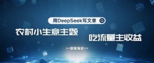 用DeepSeek写农村创业小项目，篇篇爆款，暴力引流，吃流量主收益变现-极速轻创
