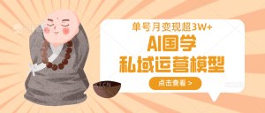AI国学私域运营模型，无成本、变现快、周期短、持续性强，单号月变现3w+-极速轻创
