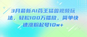 3月最新AI药王猛兽视频玩法，轻松100W播放，简单快速涨粉起号10w+-极速轻创