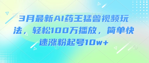 3月最新AI药王猛兽视频玩法，轻松100W播放，简单快速涨粉起号10w+-极速轻创