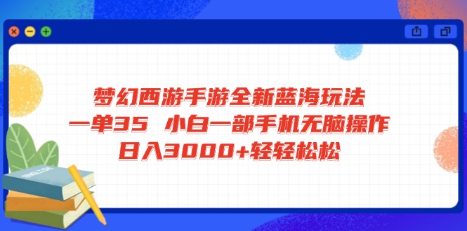 梦幻西游手游全新蓝海玩法 一单35 小白一部手机无脑操作 日入3000+轻轻…-极速轻创