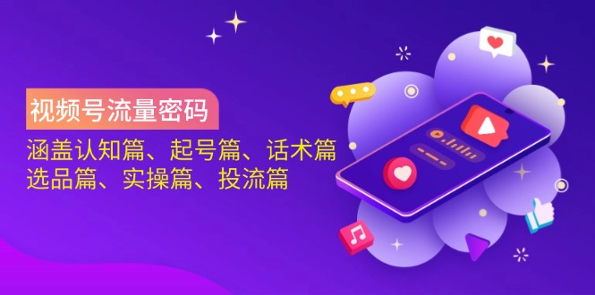 视频号流量密码：涵盖认知篇、起号篇、话术篇、选品篇、实操篇、投流篇-极速轻创