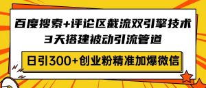百度搜索+评论区截流双引擎技术，3天搭建被动引流管道，日引300+创业粉...-极速轻创