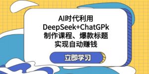 某付费文：AI时代利用DeepSeek+ChatGPk制作课程、爆款标题，实现自动赚钱-极速轻创