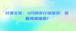 付费文章：3月股市行情推演，看看预测准否?-极速轻创
