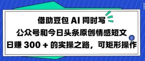 借助豆包AI同时写公众号和今日头条原创情感短文日入3张的实操之路，可矩形操作-极速轻创