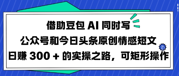 借助豆包AI同时写公众号和今日头条原创情感短文日入3张的实操之路，可矩形操作-极速轻创