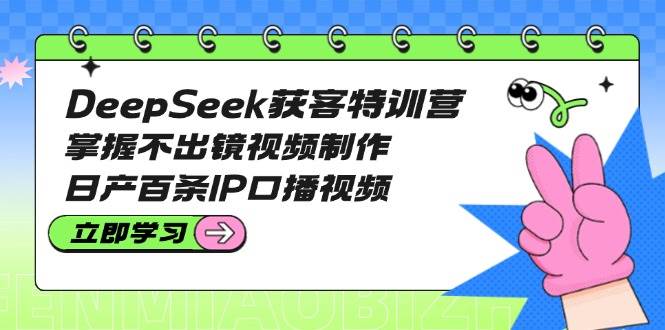 DeepSeek获客特训营：掌握不出镜视频制作，日产百条IP口播视频-极速轻创