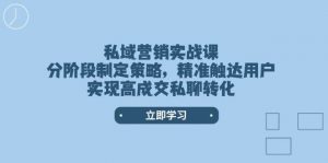 私域营销实战课，分阶段制定策略，精准触达用户，实现高成交私聊转化-极速轻创