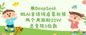 用DeepSeek做AI古诗词启蒙视频，两个月涨粉22W，总变现5位数-极速轻创