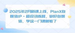 2025年2月新课上线，PlanX自媒体IP·超级训练营，做好自媒体，学这一门课就够了-极速轻创