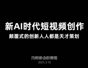 AI新时代短视频创作2025年3月新课，​颠覆式的创新人人都是天才策划-极速轻创
