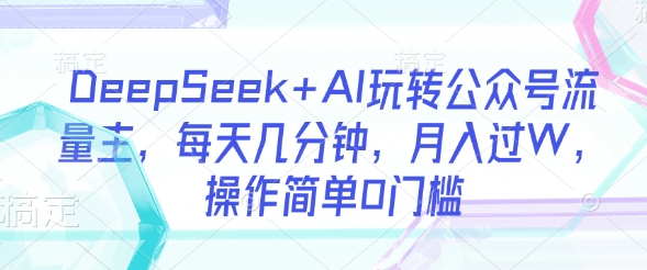 DeepSeek+AI玩转公众号流量主，每天几分钟，月入过W，操作简单0门槛-极速轻创