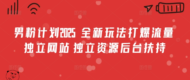 男粉计划2025  全新玩法打爆流量 独立网站 独立资源后台扶持【揭秘】-极速轻创