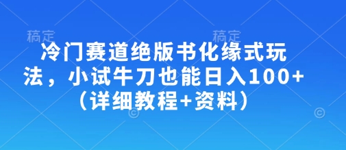 冷门赛道绝版书化缘式玩法，小试牛刀也能日入100+(详细教程+资料)-极速轻创
