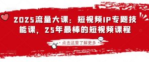 2025流量大课：短视频IP专题技能课，25年最棒的短视频课程-极速轻创