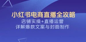 小红书电商直播全攻略，店铺实操+直播运营，详解爆款文案与封面制作-极速轻创