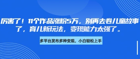 厉害了，11个作品涨粉5万，别再去卷儿童故事了，育儿新玩法，变现能力太强了-极速轻创