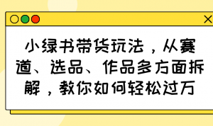 小绿书带货玩法，从赛道、选品、作品多方面拆解，教你如何轻松过万-极速轻创