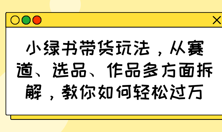 小绿书带货玩法，从赛道、选品、作品多方面拆解，教你如何轻松过万-极速轻创