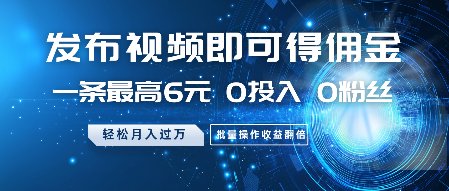 发布视频即可得佣金，一条最高6元，0投入0粉丝，月入过万，批量操作收益翻倍-极速轻创