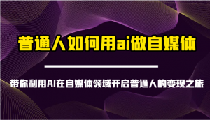 普通人如何用ai做自媒体-带你利用AI在自媒体领域开启普通人的变现之旅-极速轻创