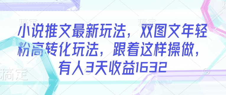 小说推文最新玩法，双图文年轻粉高转化玩法，跟着这样操做，有人3天收益1632-极速轻创