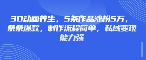 3D动画养生，5条作品涨粉5万，条条爆款，制作流程简单，私域变现能力强-极速轻创