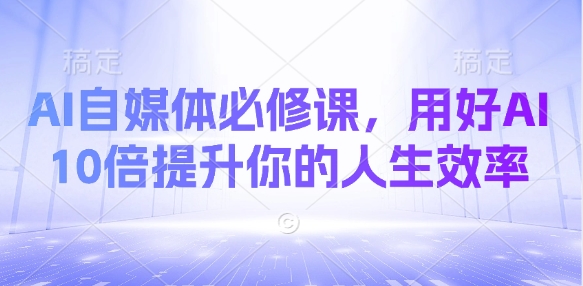AI自媒体必修课，用好AI 10倍提升你的人生效率-极速轻创