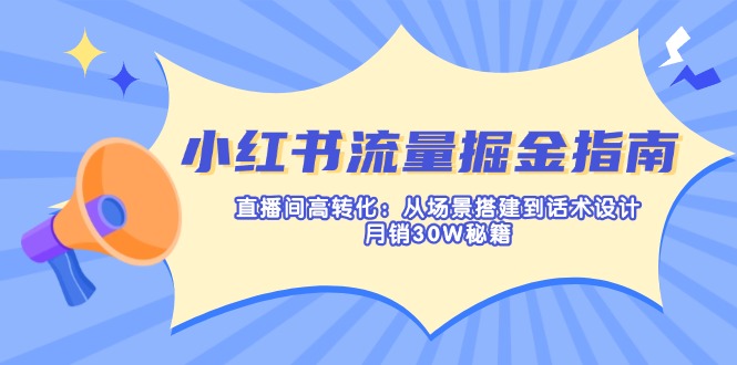 小红书流量掘金指南：直播间高转化：从场景搭建到话术设计，月销30W秘籍-极速轻创