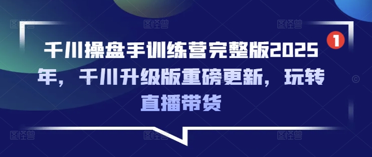 千川操盘手训练营完整版2025年，千川升级版重磅更新，玩转直播带货-极速轻创