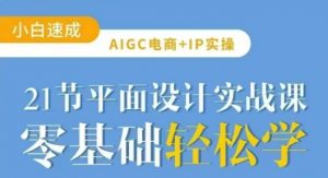 AIGC电商必备实操21节平面设计实战课，教你玩转AI-极速轻创