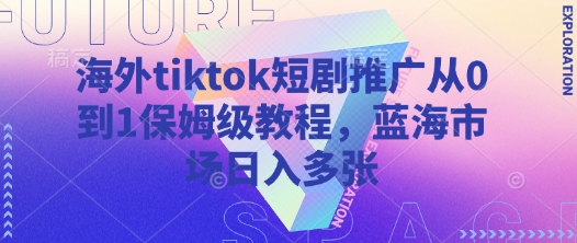 海外tiktok短剧推广从0到1保姆级教程，蓝海市场日入多张-极速轻创