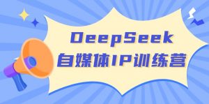 DeepSeek自媒体IP训练营，掌握四位定位法 长板变现模型 开启自媒体新篇章-极速轻创