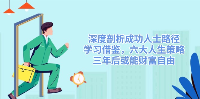 深度剖析成功人士路径，学习借鉴，六大人生策略，三年后或能财富自由-极速轻创