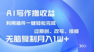 AI写作撸收益，利用插件改写排版100%过原创，小白无脑复制粘贴月入10000+-极速轻创