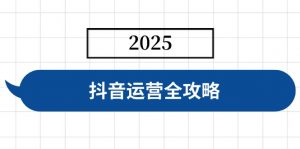 抖音运营全攻略，涵盖账号搭建、人设塑造、投流等，快速起号，实现变现-极速轻创