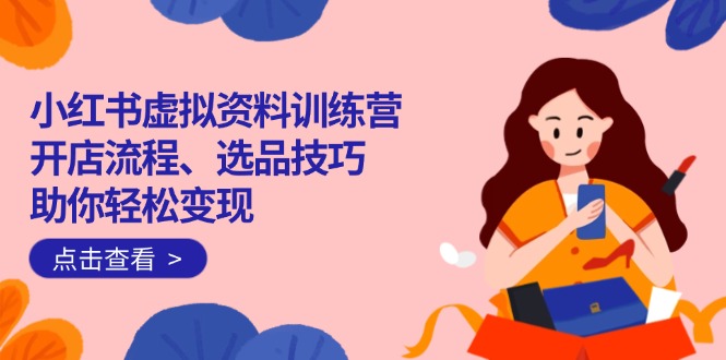 小红书虚拟资料训练营：开店流程、选品技巧一网打尽，助你轻松变现-极速轻创