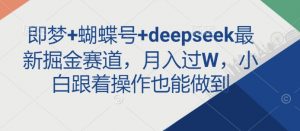 即梦+蝴蝶号+deepseek最新掘金赛道，月入过W，小白跟着操作也能做到-极速轻创