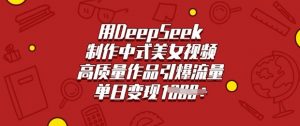 用DeepSeek制作中式美女视频，高质量作品引爆流量，单日变现多张-极速轻创