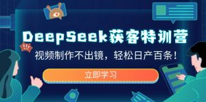 DeepSeek获客特训营，视频制作不出镜，轻松日产百条！-极速轻创