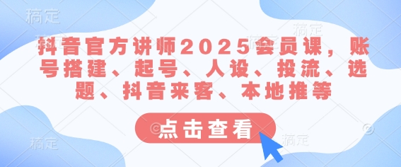 抖音官方讲师2025会员课，账号搭建、起号、人设、投流、选题、抖音来客、本地推等-极速轻创