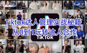 Tiktok达人管理实战秘籍：从0到1玩转达人合作-极速轻创