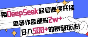 用DeepSeek起号速度开挂，单条作品涨粉2w+，日入5张+的暴利玩法-极速轻创