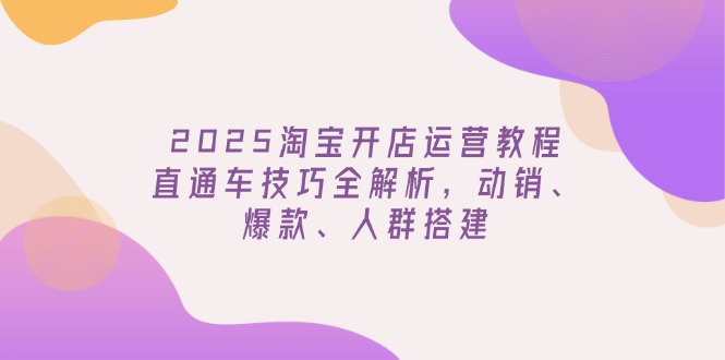 2025淘宝开店运营教程更新，直通车技巧全解析，动销、爆款、人群搭建-极速轻创