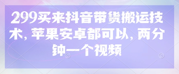 299买来抖音带货搬运技术，苹果安卓都可以，两分钟一个视频-极速轻创