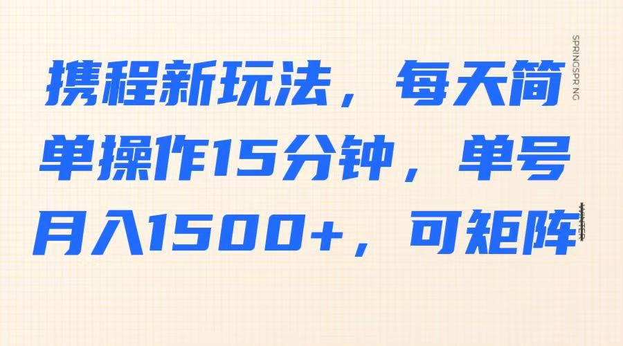 携程新玩法，每天简单操作15分钟，单号月入1500+，可矩阵-极速轻创